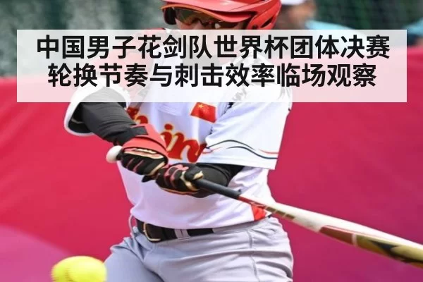 中国男子花剑队世界杯团体决赛轮换节奏与刺击效率临场观察